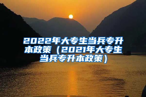 2022年大专生当兵专升本政策（2021年大专生当兵专升本政策）