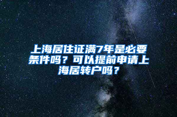 上海居住证满7年是必要条件吗？可以提前申请上海居转户吗？