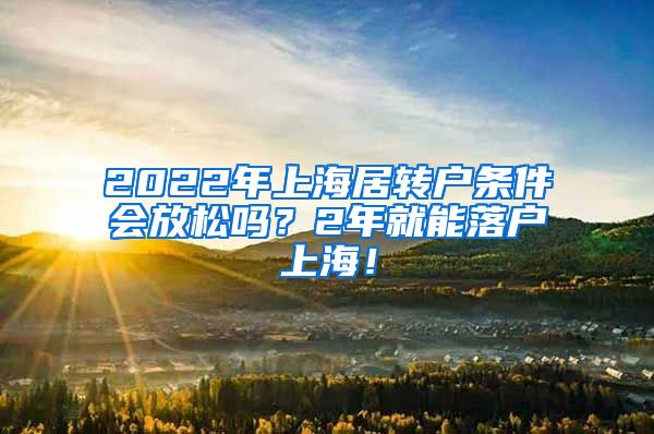 2022年上海居转户条件会放松吗？2年就能落户上海！