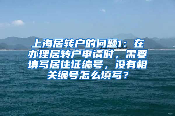 上海居转户的问题1：在办理居转户申请时，需要填写居住证编号，没有相关编号怎么填写？