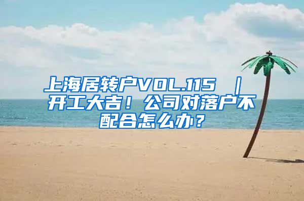 上海居转户VOL.115 ｜ 开工大吉！公司对落户不配合怎么办？