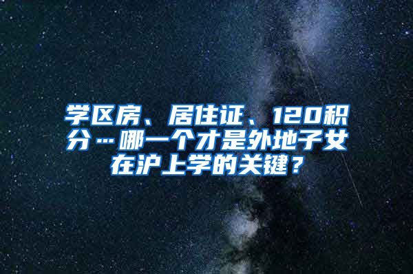 学区房、居住证、120积分…哪一个才是外地子女在沪上学的关键？