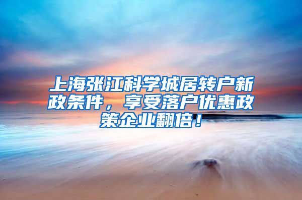 上海张江科学城居转户新政条件，享受落户优惠政策企业翻倍！