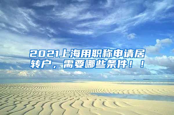 2021上海用职称申请居转户，需要哪些条件！！