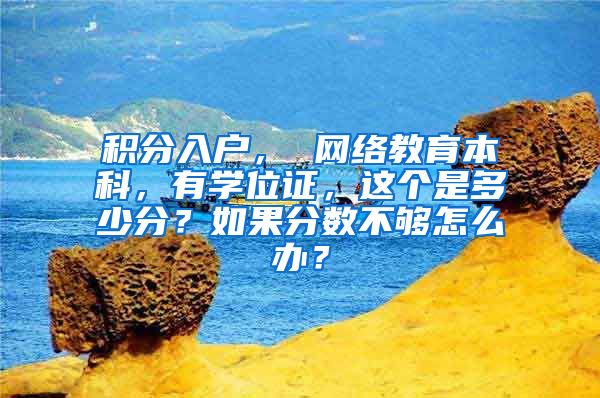 积分入户， 网络教育本科，有学位证，这个是多少分？如果分数不够怎么办？