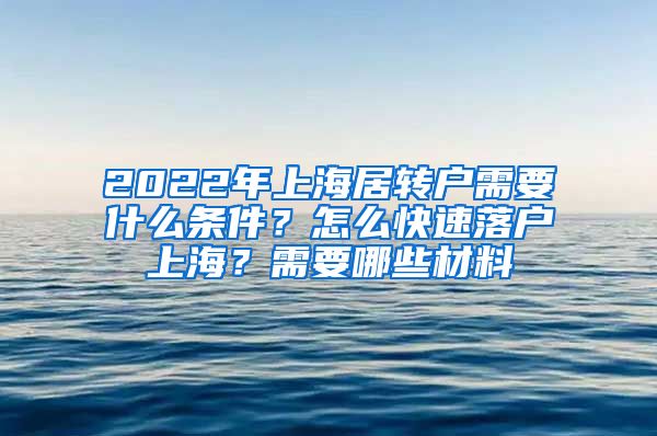2022年上海居转户需要什么条件？怎么快速落户上海？需要哪些材料