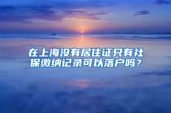 在上海没有居住证只有社保缴纳记录可以落户吗？