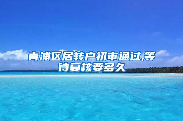 青浦区居转户初审通过,等待复核要多久
