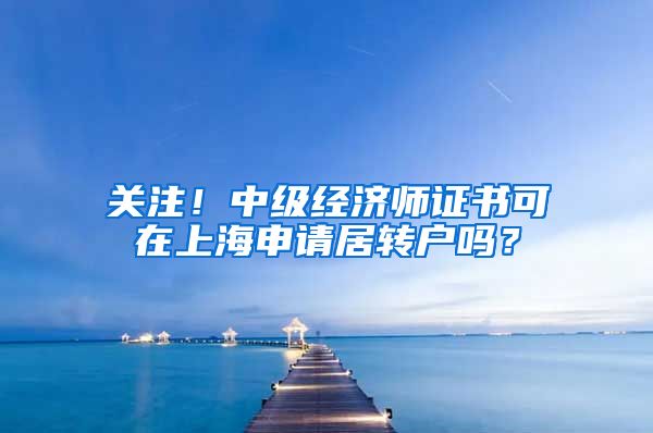 关注！中级经济师证书可在上海申请居转户吗？