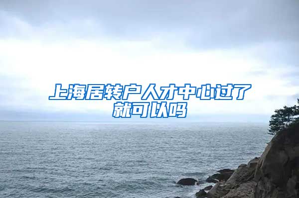 上海居转户人才中心过了就可以吗