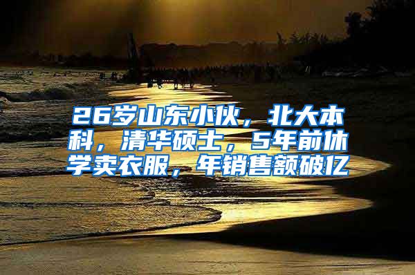 26岁山东小伙，北大本科，清华硕士，5年前休学卖衣服，年销售额破亿