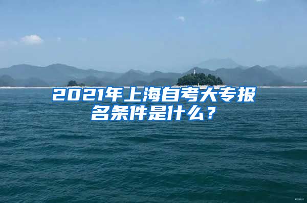 2021年上海自考大专报名条件是什么？
