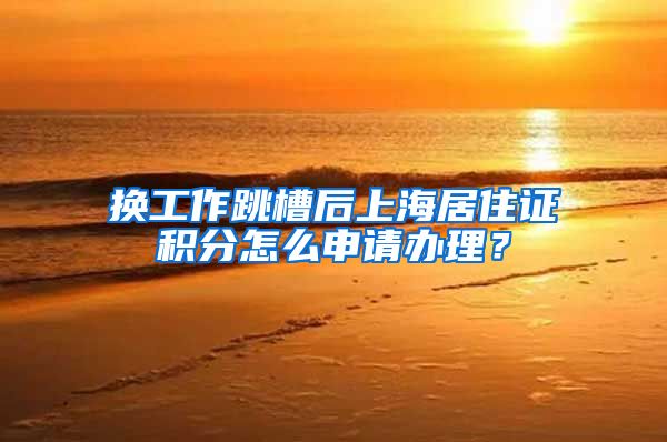 换工作跳槽后上海居住证积分怎么申请办理？