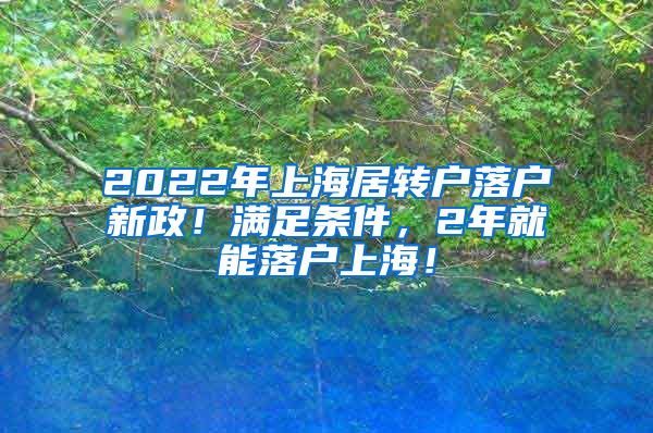 2022年上海居转户落户新政！满足条件，2年就能落户上海！