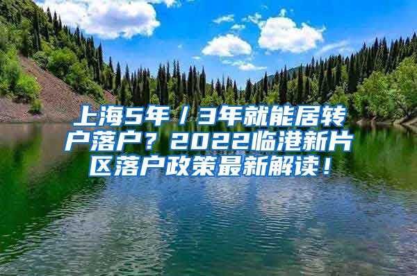 上海5年／3年就能居转户落户？2022临港新片区落户政策最新解读！