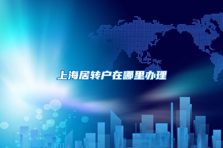 上海居转户在哪里办理