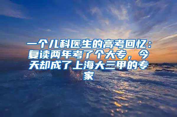 一个儿科医生的高考回忆：复读两年考了个大专，今天却成了上海大三甲的专家