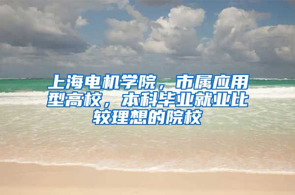上海电机学院，市属应用型高校，本科毕业就业比较理想的院校