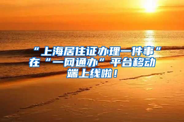 “上海居住证办理一件事”在“一网通办”平台移动端上线啦！