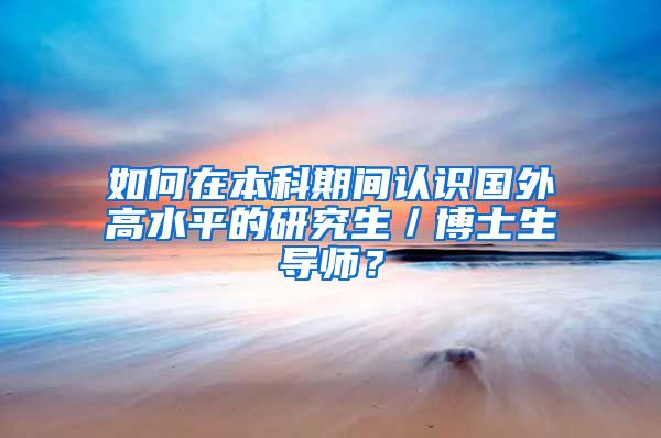 如何在本科期间认识国外高水平的研究生／博士生导师？