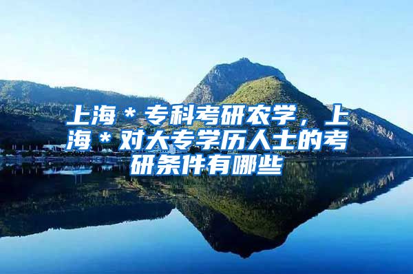 上海＊专科考研农学，上海＊对大专学历人士的考研条件有哪些