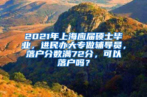 2021年上海应届硕士毕业，进民办大专做辅导员，落户分数满72分，可以落户吗？