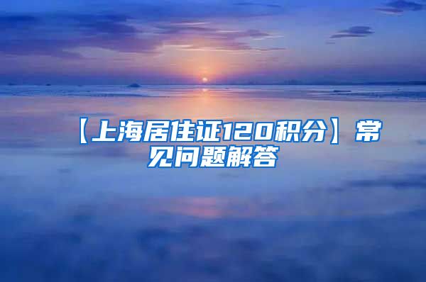 【上海居住证120积分】常见问题解答