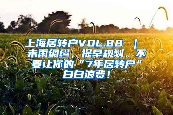 上海居转户VOL.88 ｜ 未雨绸缪，提早规划。不要让你的“7年居转户”白白浪费！
