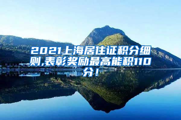 2021上海居住证积分细则,表彰奖励最高能积110分！