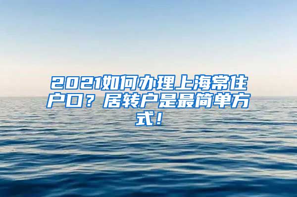 2021如何办理上海常住户口？居转户是最简单方式！