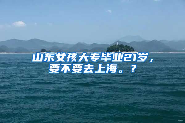 山东女孩大专毕业21岁，要不要去上海。？