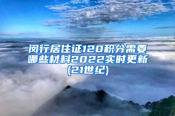 闵行居住证120积分需要哪些材料2022实时更新(21世纪)