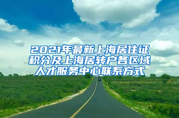 2021年最新上海居住证积分及上海居转户各区域人才服务中心联系方式