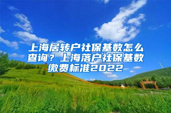 上海居转户社保基数怎么查询？上海落户社保基数缴费标准2022