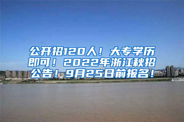公开招120人！大专学历即可！2022年浙江秋招公告！9月25日前报名！