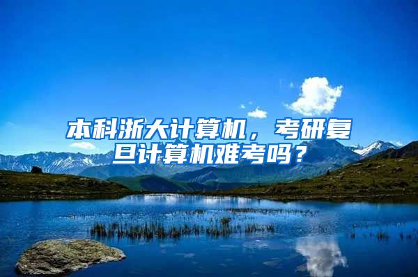 本科浙大计算机，考研复旦计算机难考吗？