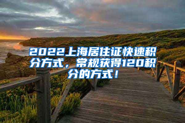 2022上海居住证快速积分方式，常规获得120积分的方式！