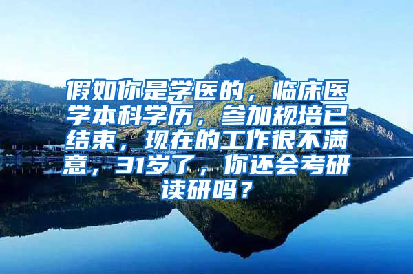 假如你是学医的，临床医学本科学历，参加规培已结束，现在的工作很不满意，31岁了，你还会考研读研吗？
