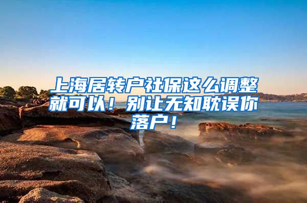 上海居转户社保这么调整就可以！别让无知耽误你落户！
