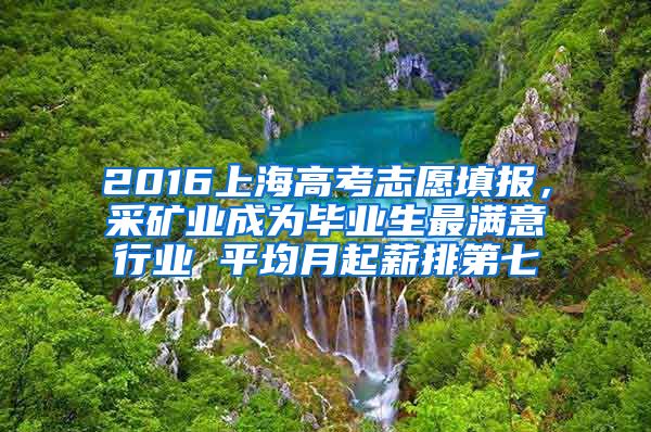2016上海高考志愿填报，采矿业成为毕业生最满意行业 平均月起薪排第七
