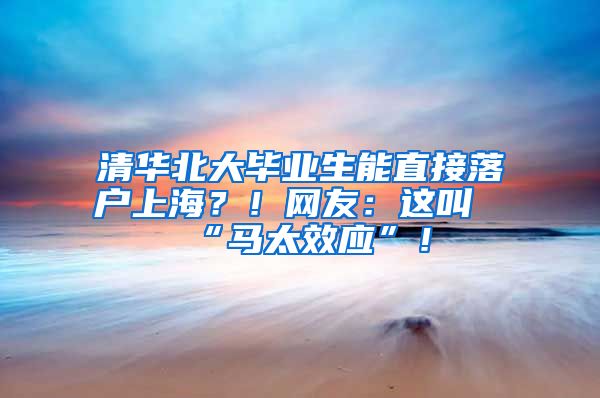 清华北大毕业生能直接落户上海？！网友：这叫“马太效应”！