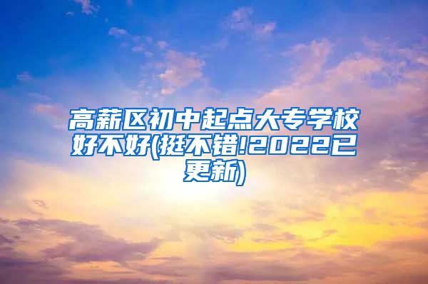 高薪区初中起点大专学校好不好(挺不错!2022已更新)