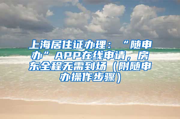 上海居住证办理：“随申办”APP在线申请，房东全程无需到场（附随申办操作步骤）