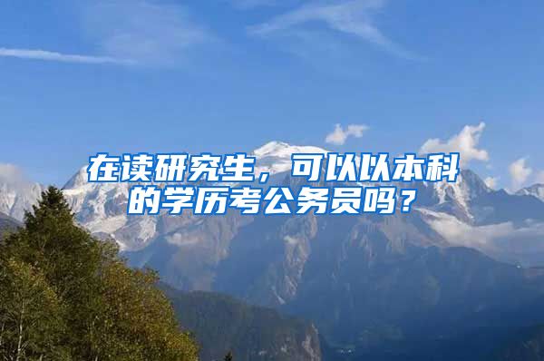 在读研究生，可以以本科的学历考公务员吗？