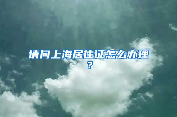 请问上海居住证怎么办理？