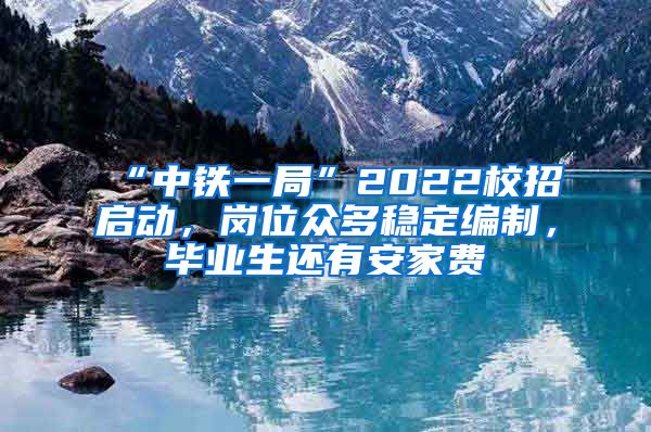 “中铁一局”2022校招启动，岗位众多稳定编制，毕业生还有安家费