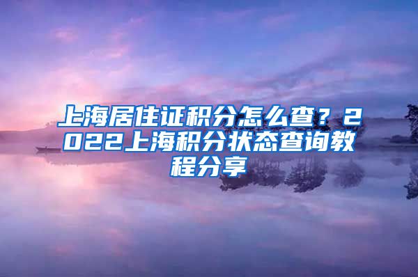 上海居住证积分怎么查？2022上海积分状态查询教程分享