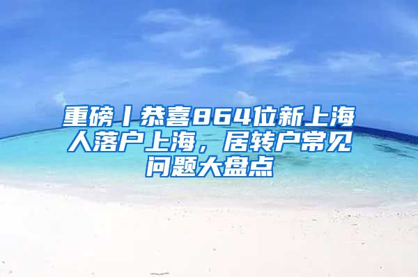 重磅丨恭喜864位新上海人落户上海，居转户常见问题大盘点