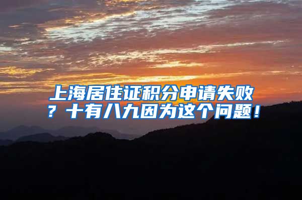 上海居住证积分申请失败？十有八九因为这个问题！