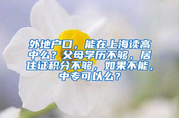 外地户口，能在上海读高中么？父母学历不够，居住证积分不够，如果不能，中专可以么？